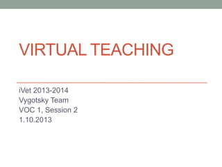 VIRTUAL TEACHING
iVet 2013-2014
Vygotsky Team
VOC 1, Session 2
1.10.2013

 