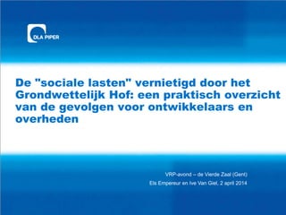 De "sociale lasten" vernietigd door het
Grondwettelijk Hof: een praktisch overzicht
van de gevolgen voor ontwikkelaars en
overheden
VRP-avond – de Vierde Zaal (Gent)
Els Empereur en Ive Van Giel, 2 april 2014
 
