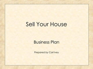 Sell Your House Business Plan Prepared by Carl Ivey 