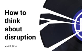 How to
think
about
disruption
April 2, 2014
 