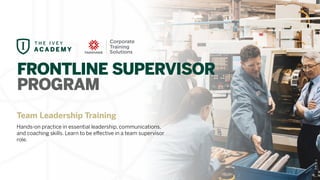 FRONTLINE SUPERVISOR
PROGRAM
Team Leadership Training
Hands-on practice in essential leadership, communications,
and coaching skills. Learn to be effective in a team supervisor
role.
 