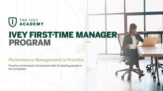 IVEY FIRST-TIME MANAGER
PROGRAM
Performance Management in Practice
Practice a framework of essential skills for leading people in
the workplace.
 