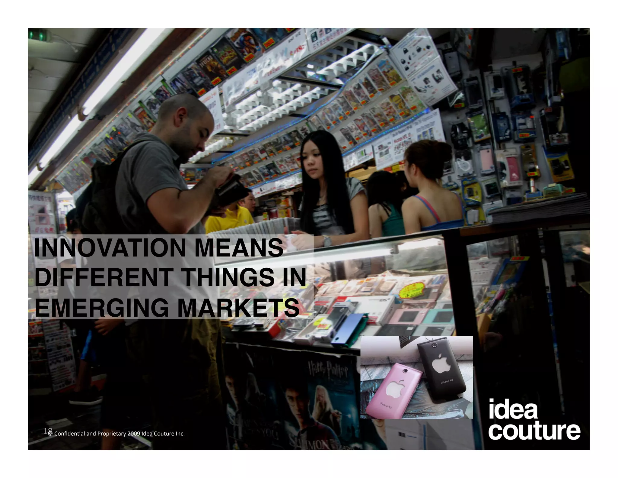 INNOVATION MEANS
DIFFERENT THINGS IN
EMERGING MARKETS



18 
 © Conﬁden)al and Proprietary 2009 Idea Couture Inc. 
 