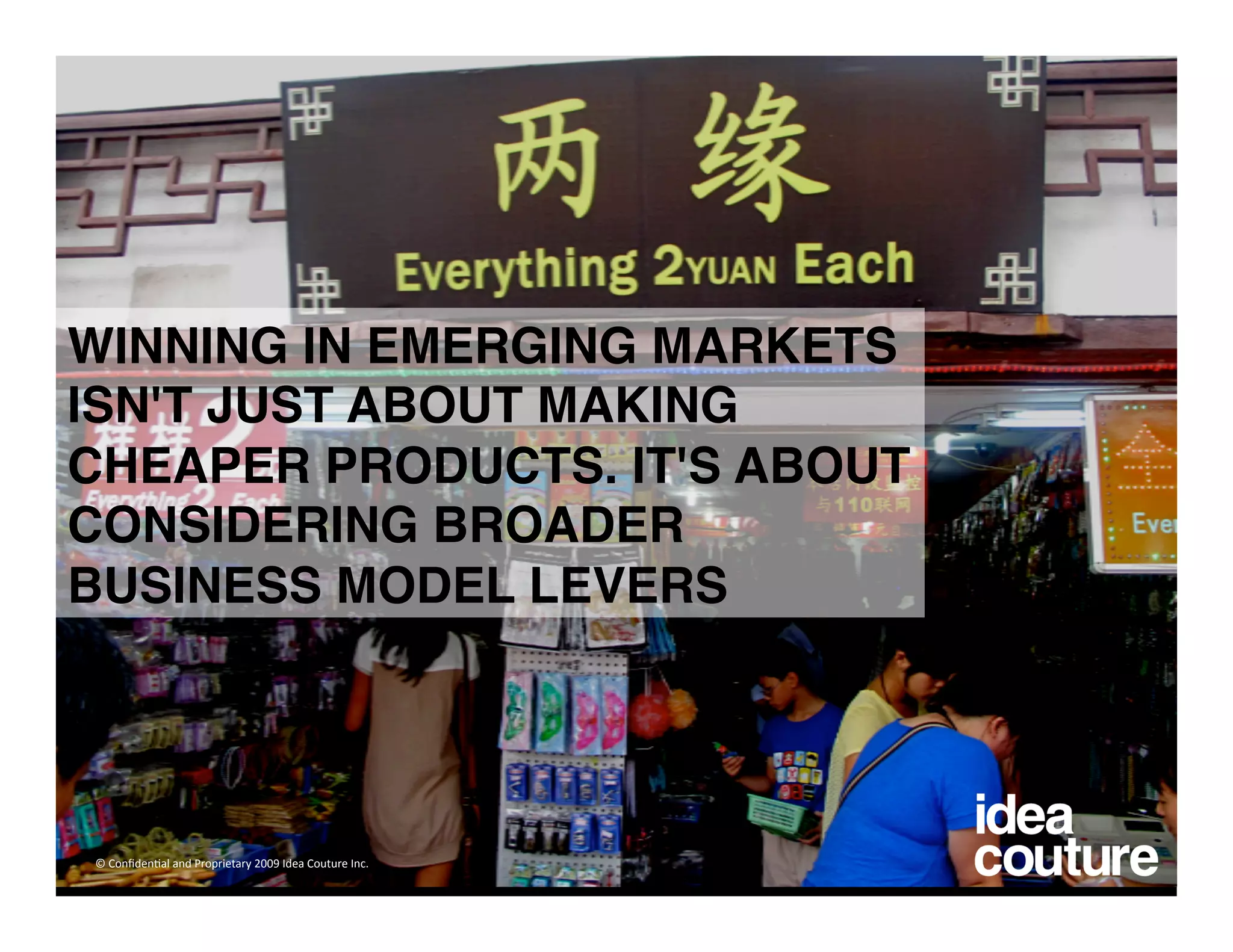 WINNING IN EMERGING MARKETS
ISN'T JUST ABOUT MAKING
CHEAPER PRODUCTS. IT'S ABOUT
CONSIDERING BROADER
BUSINESS MODEL LEVERS




© Conﬁden)al and Proprietary 2009 Idea Couture Inc. 
 