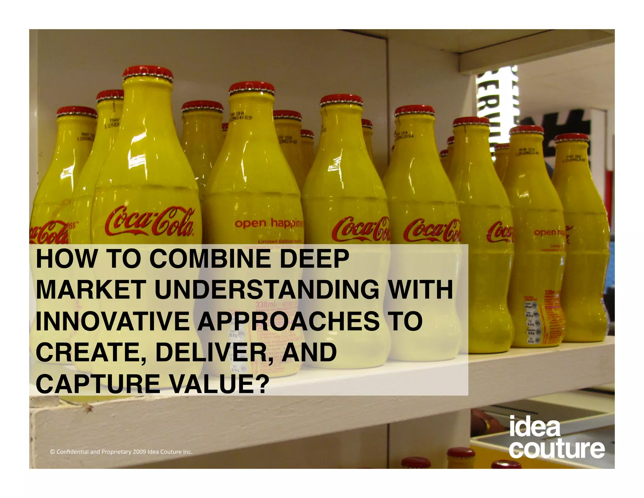 HOW TO COMBINE DEEP
MARKET UNDERSTANDING WITH
INNOVATIVE APPROACHES TO
CREATE, DELIVER, AND
CAPTURE VALUE?

© Conﬁden)al and Proprietary 2009 Idea Couture Inc. 
 