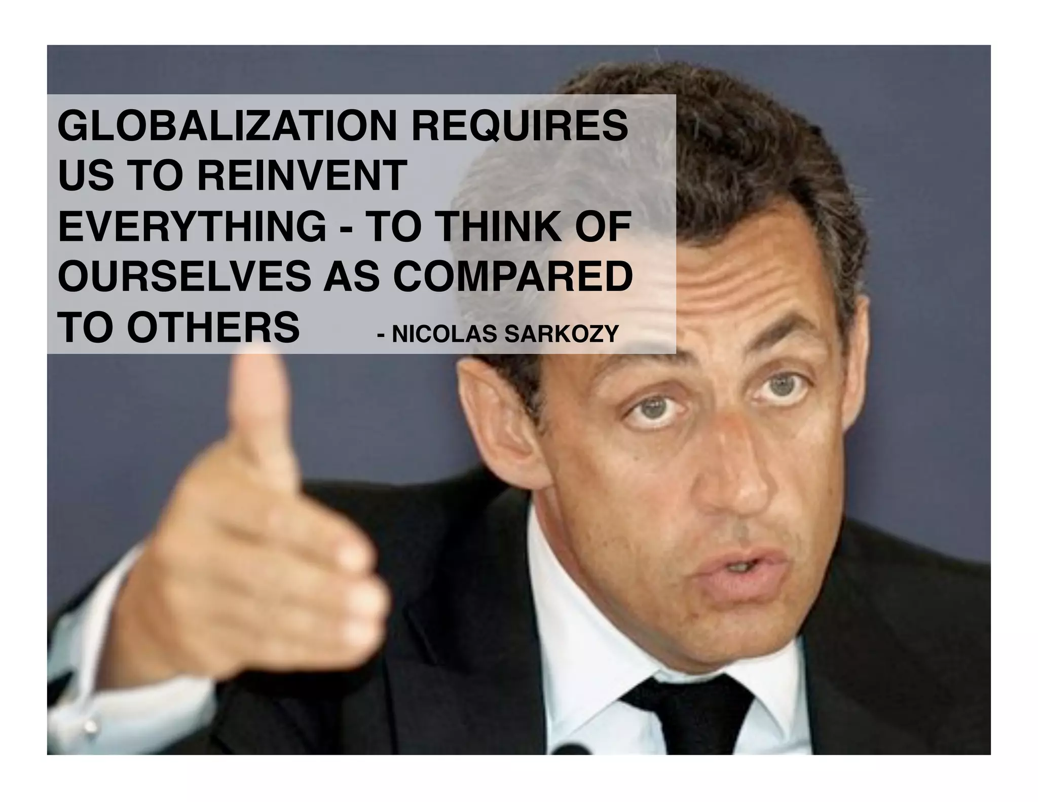 GLOBALIZATION REQUIRES
US TO REINVENT
EVERYTHING - TO THINK OF
OURSELVES AS COMPARED
TO OTHERS    - NICOLAS SARKOZY 
 
