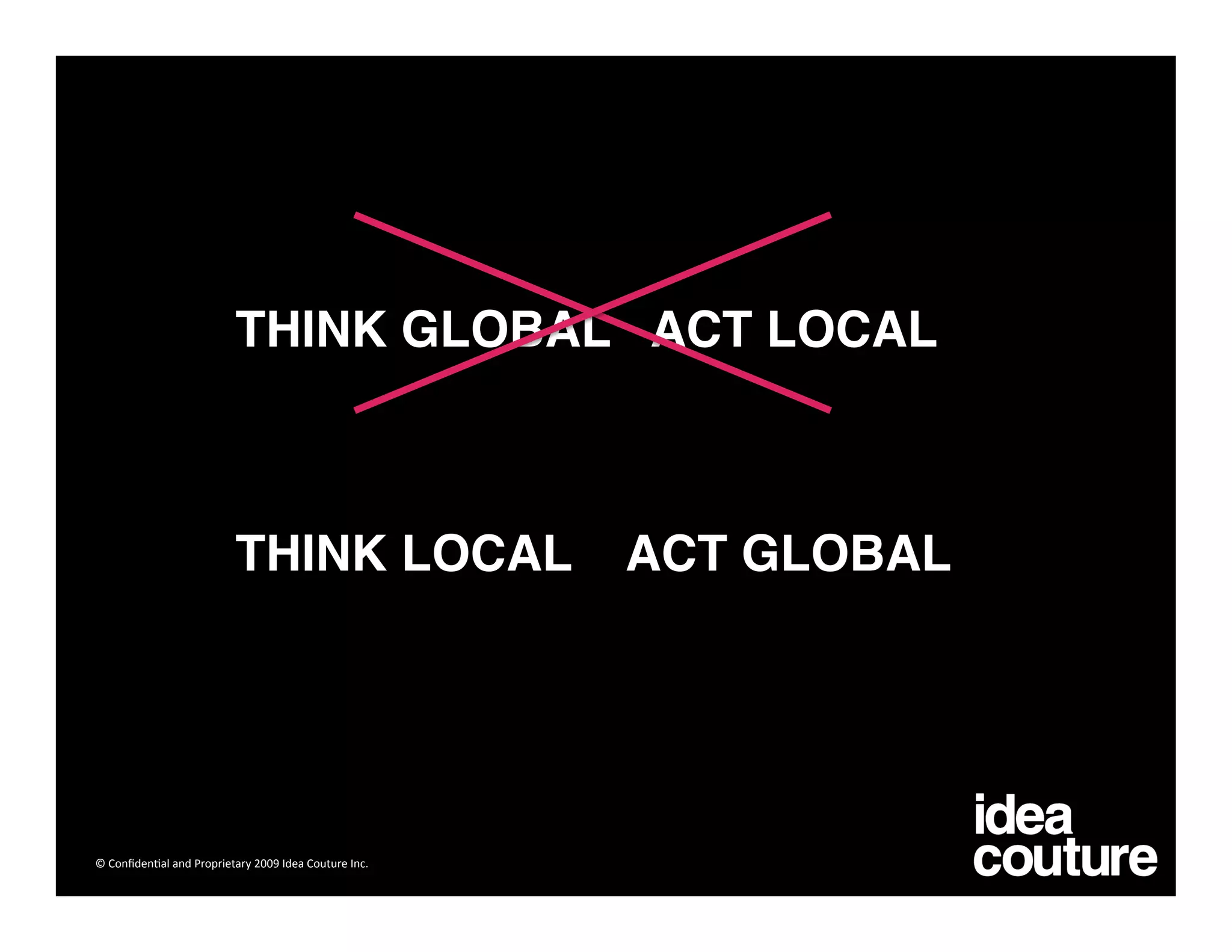 THINK GLOBAL ACT LOCAL



                          THINK LOCAL                  ACT GLOBAL




© Conﬁden)al and Proprietary 2009 Idea Couture Inc. 
 