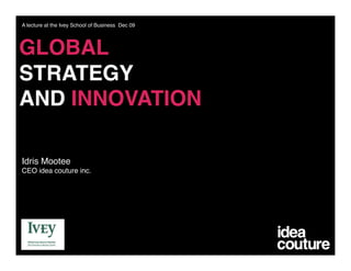 A lecture at the Ivey School of Business Dec 09 




GLOBAL
STRATEGY  
AND INNOVATION

Idris Mootee 
CEO idea couture inc.
 