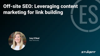 Off-site SEO: Leveraging content
marketing for link building
Ivey O’Neal
Red Ventures
 