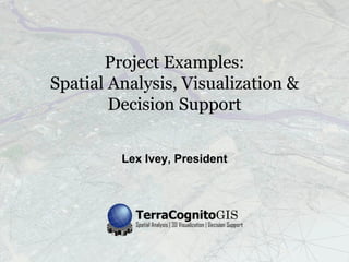 Project Examples:
Spatial Analysis, Visualization &
        Decision Support


         Lex Ivey, President
 