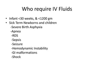 Who require IV Fluids 
• Infant <30 weeks, & <1200 gm 
• Sick Term Newborns and children 
-Severe Birth Asphyxia 
-Apnea 
-RDS 
-Sepsis 
-Seizure 
-Hemodynamic Instability 
-GI malformations 
-Shock 
 