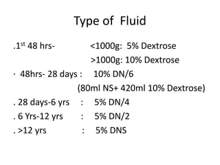 Type of Fluid 
.1st 48 hrs- <1000g: 5% Dextrose 
>1000g: 10% Dextrose 
· 48hrs- 28 days : 10% DN/6 
(80ml NS+ 420ml 10% Dextrose) 
. 28 days-6 yrs : 5% DN/4 
. 6 Yrs-12 yrs : 5% DN/2 
. >12 yrs : 5% DNS 
 