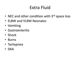 Extra Fluid 
• NEC and other condition with 3rd space loss 
• ELBW and VLBW Neonates 
• Vomiting 
• Gastroenteritis 
• Shock 
• Burns 
• Tachypnea 
• DKA 
 