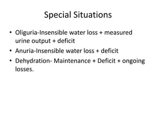Special Situations 
• Oliguria-Insensible water loss + measured 
urine output + deficit 
• Anuria-Insensible water loss + deficit 
• Dehydration- Maintenance + Deficit + ongoing 
losses. 
 