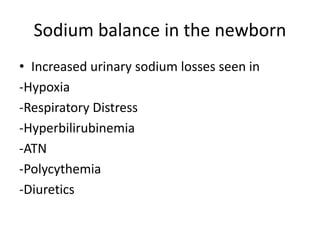 Sodium balance in the newborn 
• Increased urinary sodium losses seen in 
-Hypoxia 
-Respiratory Distress 
-Hyperbilirubinemia 
-ATN 
-Polycythemia 
-Diuretics 
 