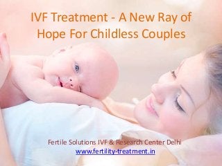IVF Treatment - A New Ray of
Hope For Childless Couples
Fertile Solutions IVF & Research Center Delhi
www.fertility-treatment.in
 