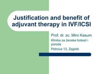 Justification and benefit of 
adjuvant therapy in IVF/ICSI 
Prof. dr. sc. Miro Kasum 
Klinika za ženske bolesti i 
porode 
Petrova 13, Zagreb 
 