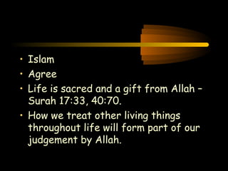 Engineering 124; 
Spring 2003 
• Islam 
• Agree 
• Life is sacred and a gift from Allah – 
Surah 17:33, 40:70. 
• How we treat other living things 
throughout life will form part of our 
judgement by Allah. 
38 
 