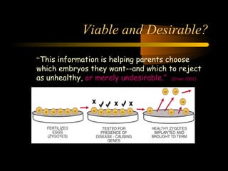 Engineering 124; 
Spring 2003 
Viable and Desirable? 
“This information is helping parents choose 
which embryos they want--and which to reject 
as unhealthy, or merely undesirable.” (Zitner 2002) 
5 
 