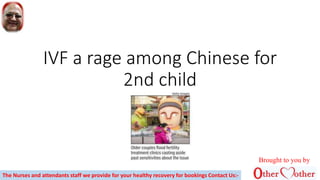 IVF a rage among Chinese for
2nd child
Brought to you by
The Nurses and attendants staff we provide for your healthy recovery for bookings Contact Us:-
 