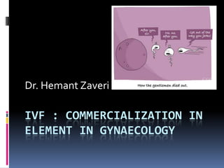 IVF : COMMERCIALIZATION IN
ELEMENT IN GYNAECOLOGY
Dr. Hemant Zaveri
 