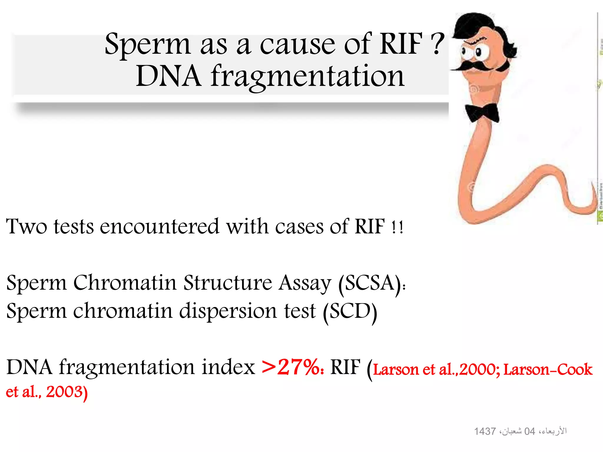 ،األربعاء04،شعبان1437
Two tests encountered with cases of RIF !!
Sperm Chromatin Structure Assay (SCSA):
Sperm chromatin dispersion test (SCD)
DNA fragmentation index >27%: RIF (Larson et al.,2000; Larson-Cook
et al., 2003)
Sperm as a cause of RIF ?
DNA fragmentation