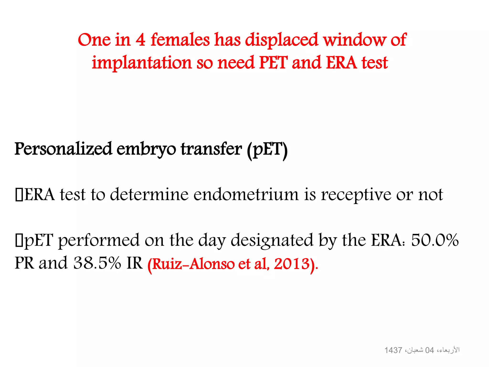 One in 4 females has displaced window of
implantation so need PET and ERA test
،األربعاء04،شعبان1437
Personalized embryo transfer (pET)
ERA test to determine endometrium is receptive or not
pET performed on the day designated by the ERA: 50.0%
PR and 38.5% IR (Ruiz-Alonso et al, 2013).