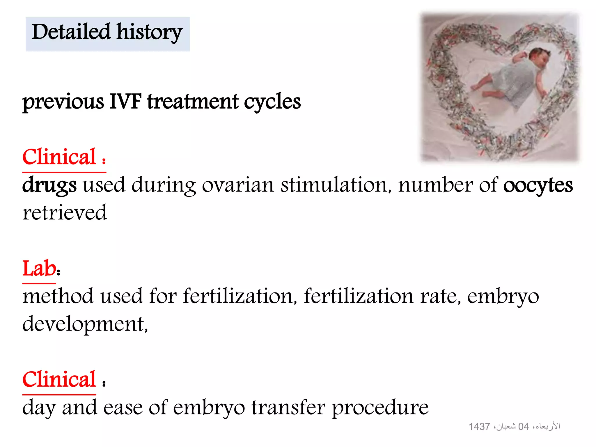 previous IVF treatment cycles
Clinical :
drugs used during ovarian stimulation, number of oocytes
retrieved
Lab:
method used for fertilization, fertilization rate, embryo
development,
Clinical :
day and ease of embryo transfer procedure
Detailed history
،األربعاء04،شعبان1437
