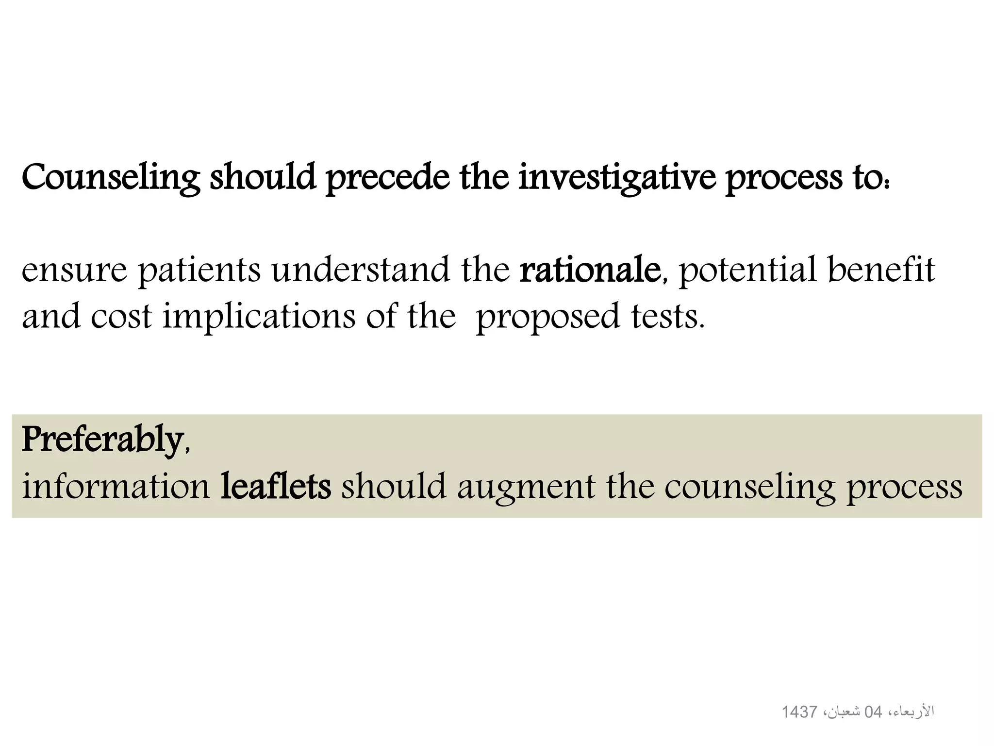 Counseling should precede the investigative process to:
ensure patients understand the rationale, potential benefit
and cost implications of the proposed tests.
Preferably,
information leaflets should augment the counseling process
،األربعاء04،شعبان1437