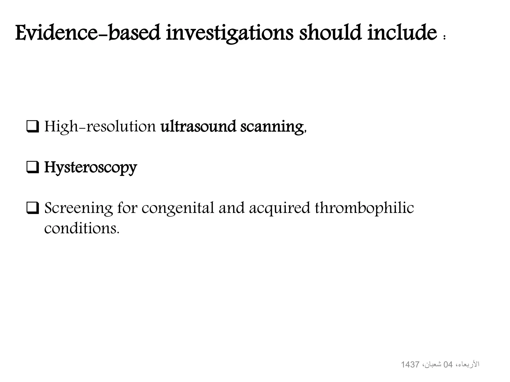  High-resolution ultrasound scanning,
Hysteroscopy
Screening for congenital and acquired thrombophilic
conditions.
Evidence-based investigations should include :
،األربعاء04،شعبان1437