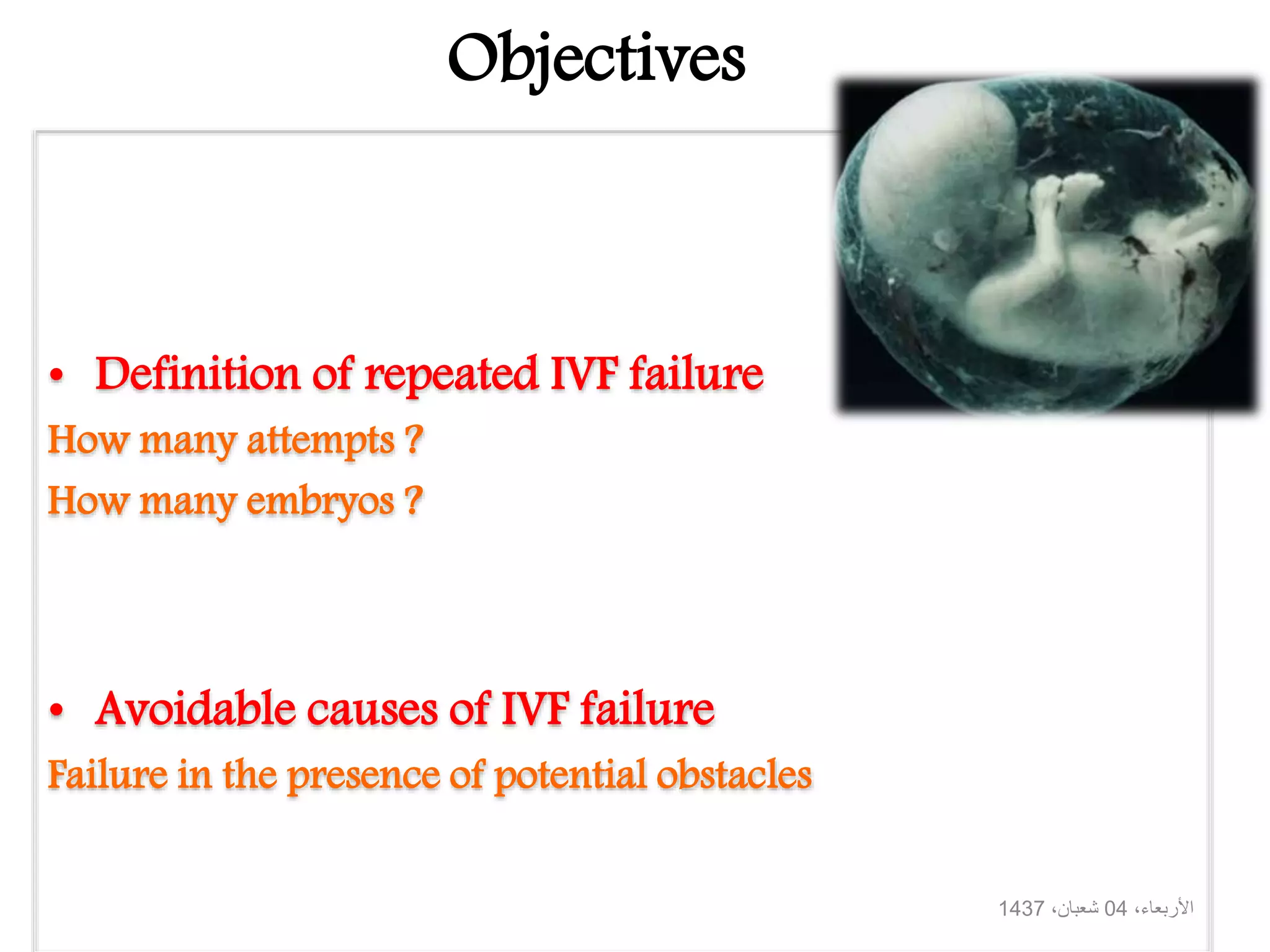 Objectives
• Definition of repeated IVF failure
How many attempts ?
How many embryos ?
• Avoidable causes of IVF failure
Failure in the presence of potential obstacles
،األربعاء04،شعبان1437