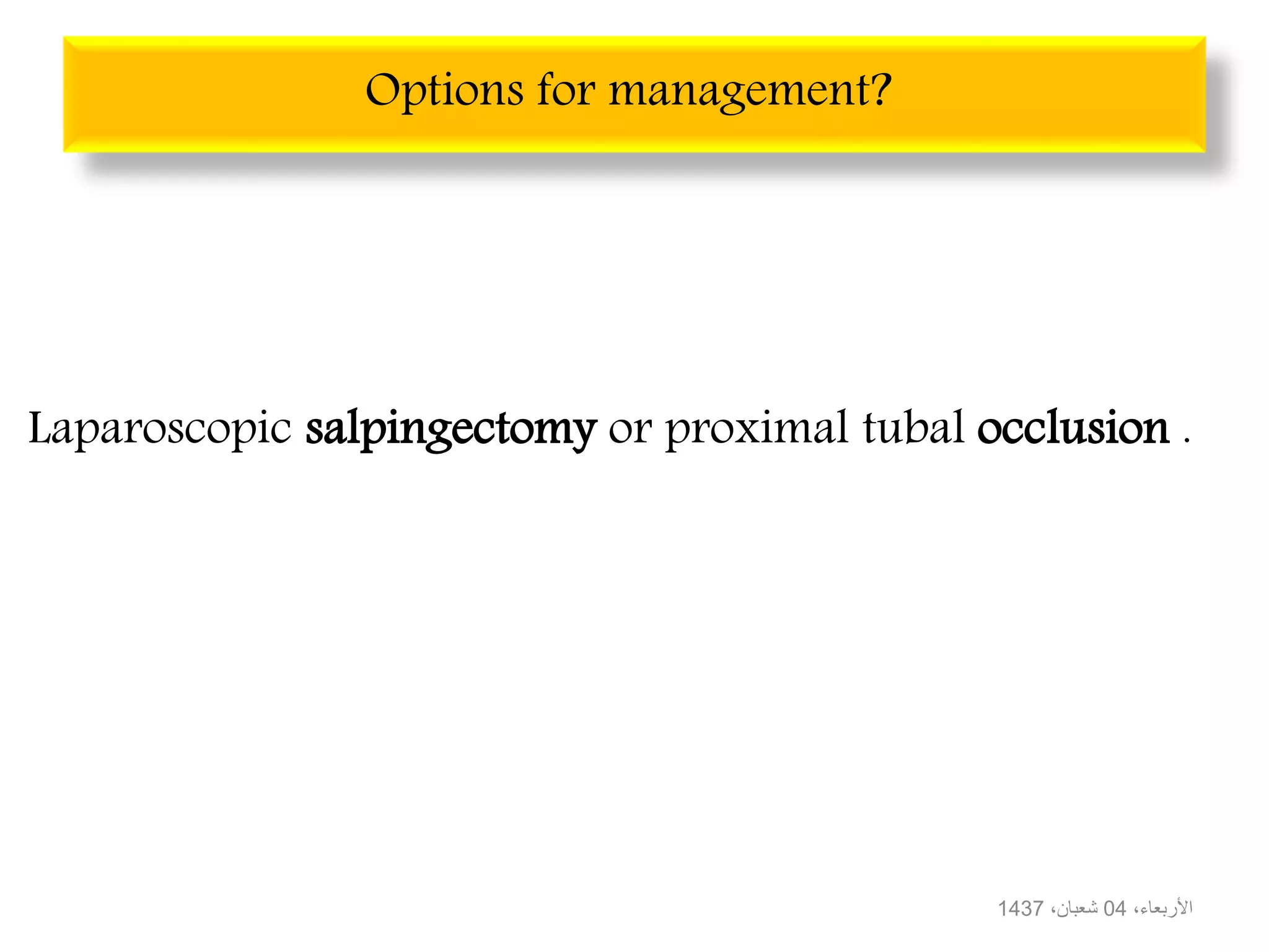 Laparoscopic salpingectomy or proximal tubal occlusion .
،األربعاء04،شعبان1437
Options for management?