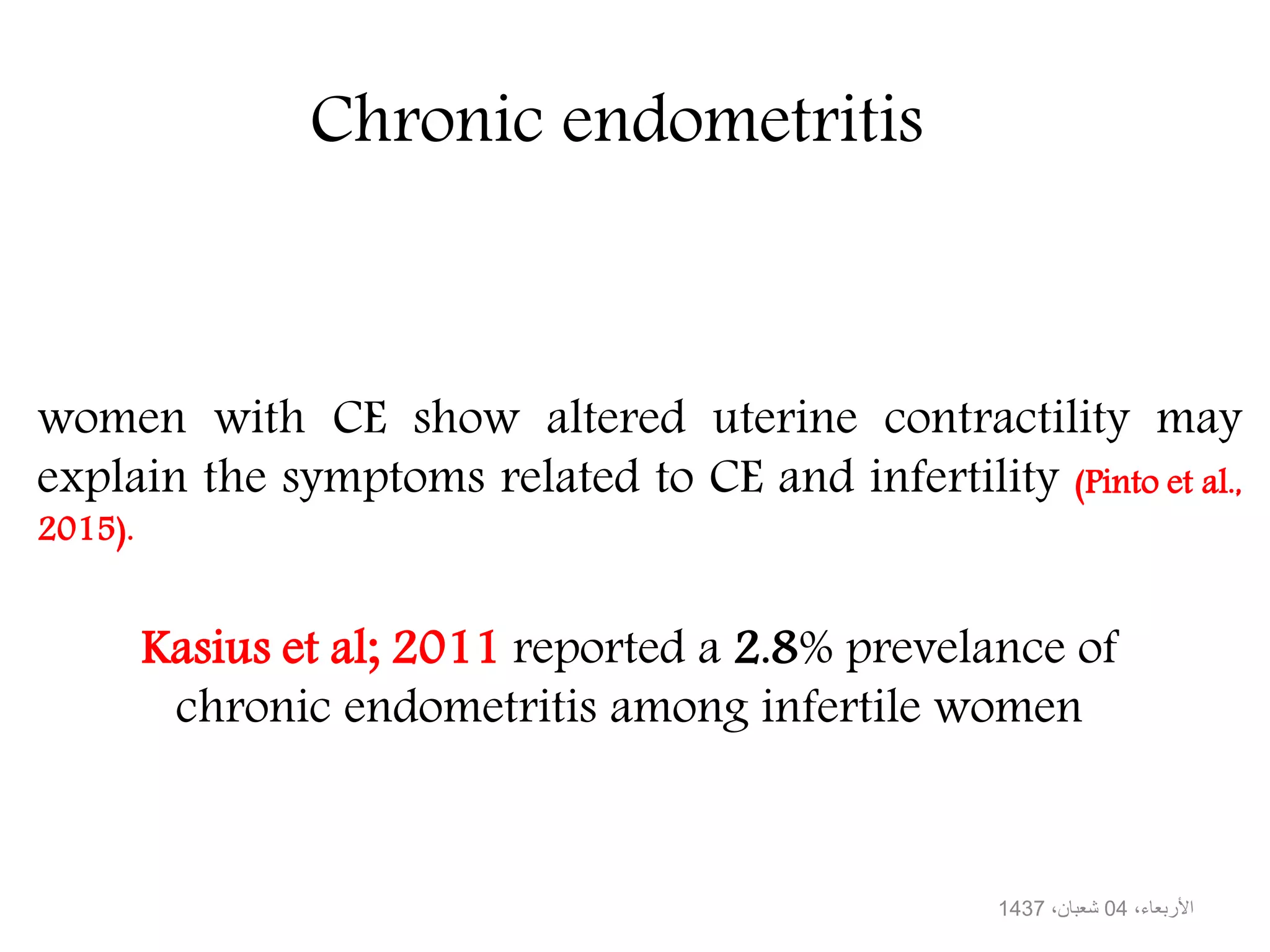 Chronic endometritis
women with CE show altered uterine contractility may
explain the symptoms related to CE and infertility (Pinto et al.,
2015).
،األربعاء04،شعبان1437
Kasius et al; 2011 reported a 2.8% prevelance of
chronic endometritis among infertile women