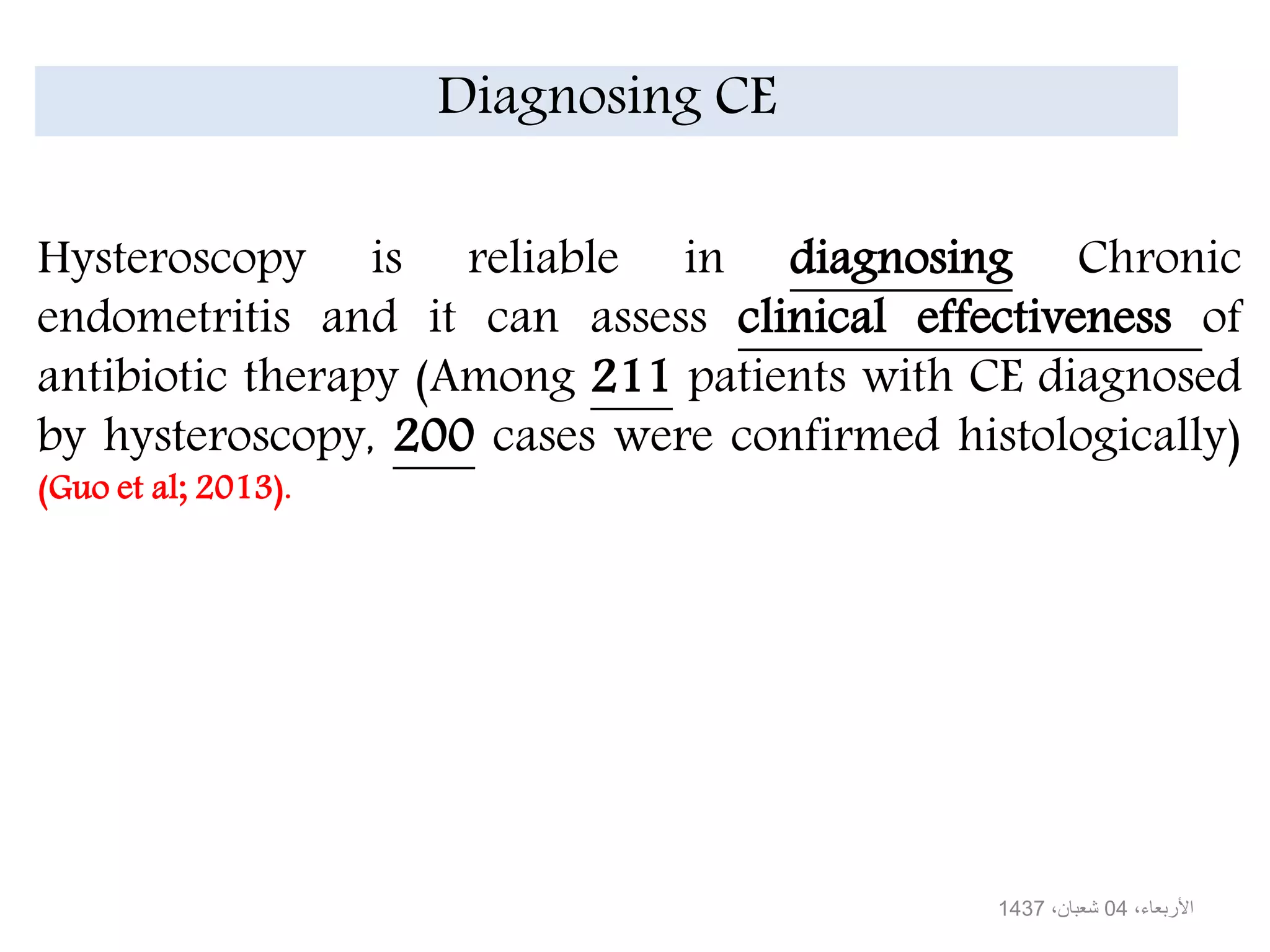 Diagnosing CE
Hysteroscopy is reliable in diagnosing Chronic
endometritis and it can assess clinical effectiveness of
antibiotic therapy (Among 211 patients with CE diagnosed
by hysteroscopy, 200 cases were confirmed histologically)
(Guo et al; 2013).
،األربعاء04،شعبان1437