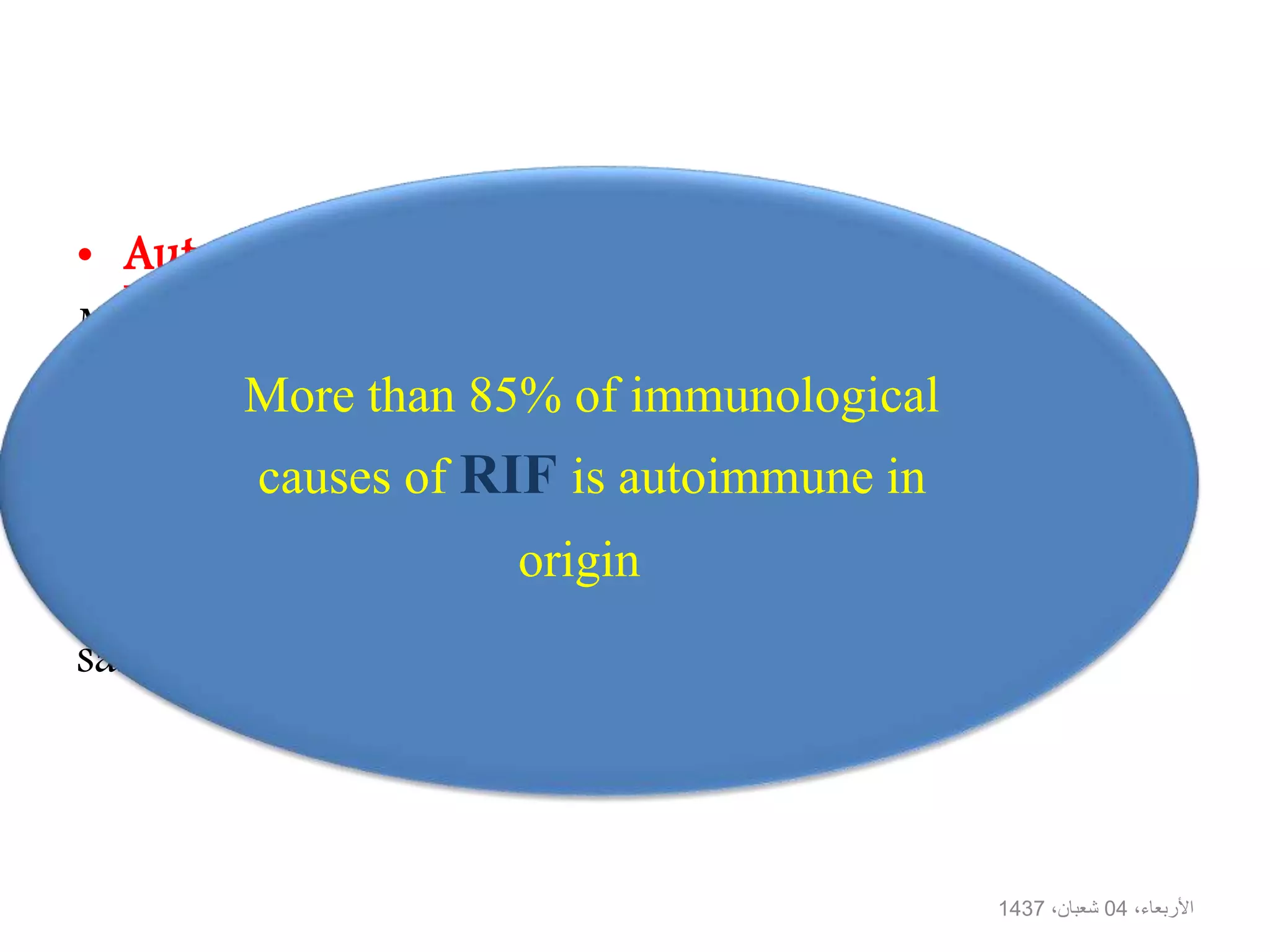 • Autoimmunity:
Misdirected immune response when an immune
system attacks its own tissues .
• Alloimmunity :
The immune system attacks foreigen tissues from the
same species e.g: graft rejection
More than 85% of immunological
causes of RIF is autoimmune in
origin
،األربعاء04،شعبان1437