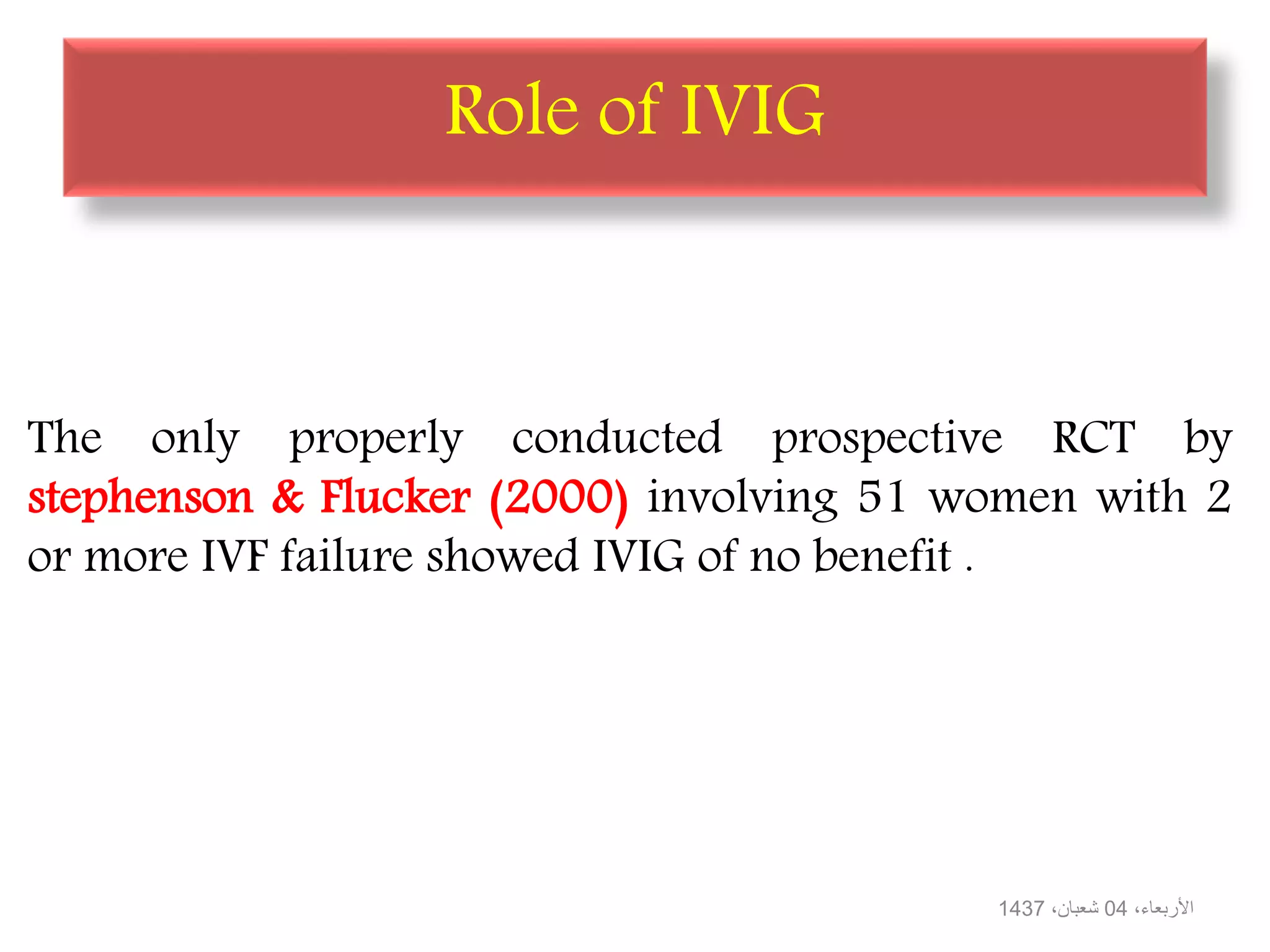 Role of IVIG
The only properly conducted prospective RCT by
stephenson & Flucker (2000) involving 51 women with 2
or more IVF failure showed IVIG of no benefit .
،األربعاء04،شعبان1437