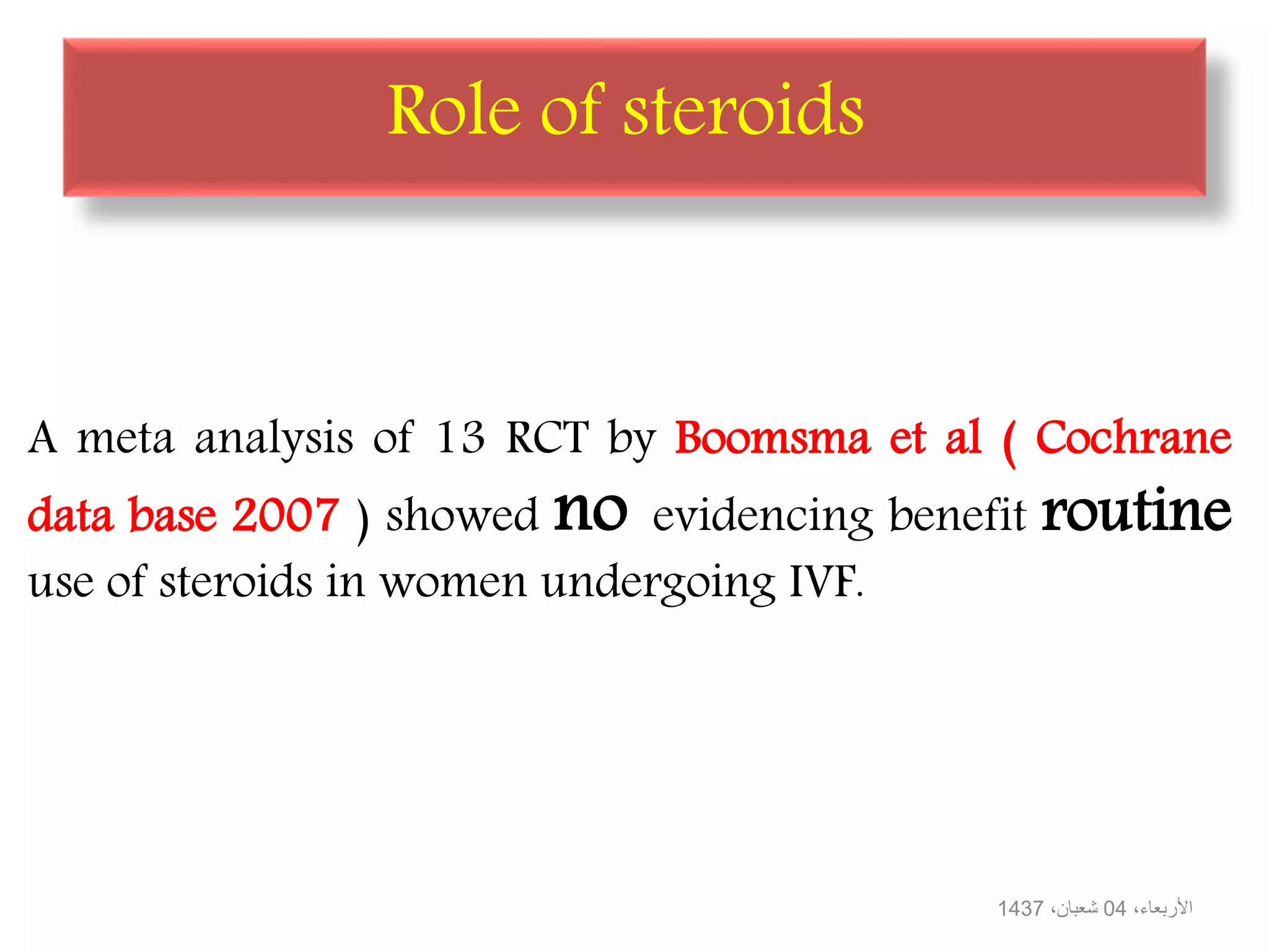 Role of steroids
A meta analysis of 13 RCT by Boomsma et al ( Cochrane
data base 2007 ) showed no evidencing benefit routine
use of steroids in women undergoing IVF.
،األربعاء04،شعبان1437