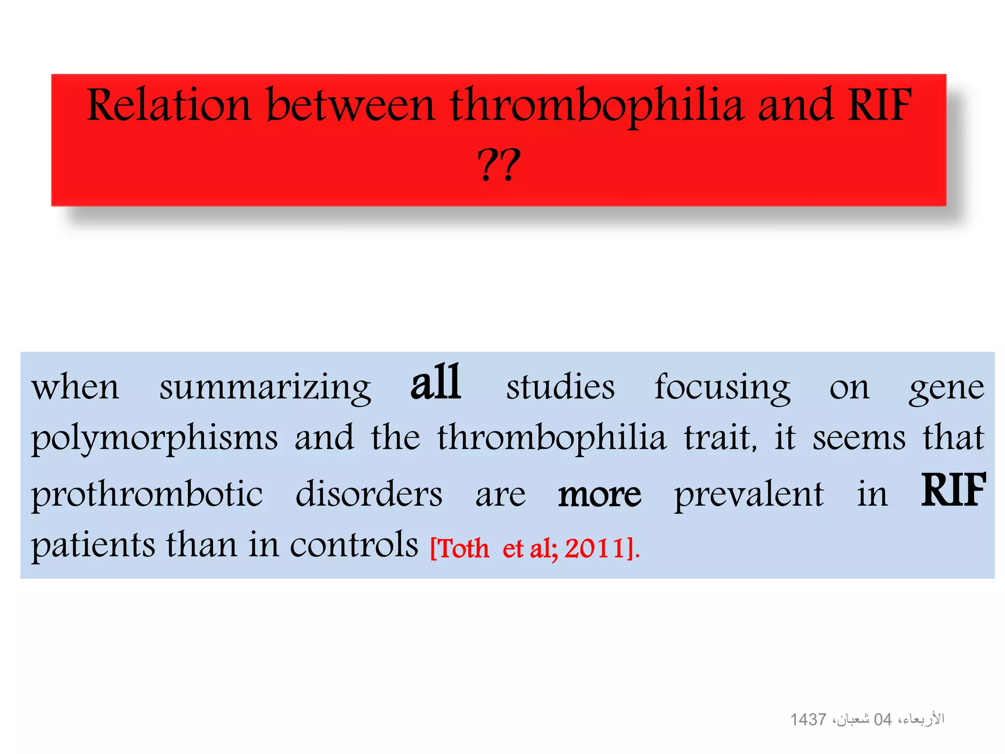 when summarizing all studies focusing on gene
polymorphisms and the thrombophilia trait, it seems that
prothrombotic disorders are more prevalent in RIF
patients than in controls [Toth et al; 2011].
،‫األربعاء‬04،‫شعبان‬1437
Relation between thrombophilia and RIF
??
 