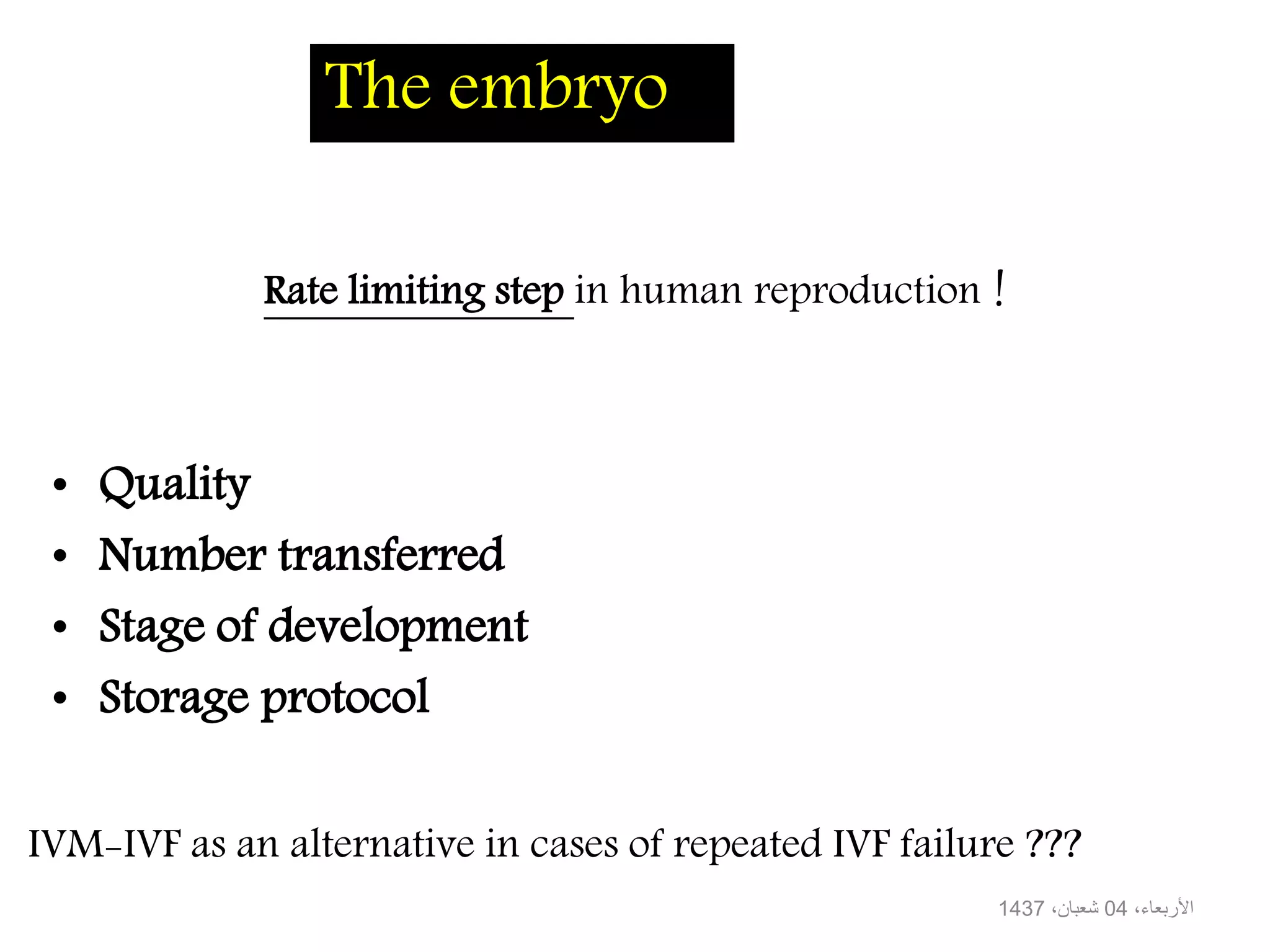 The embryo
• Quality
• Number transferred
• Stage of development
• Storage protocol
IVM-IVF as an alternative in cases of repeated IVF failure ???
،األربعاء04،شعبان1437
Rate limiting step in human reproduction !