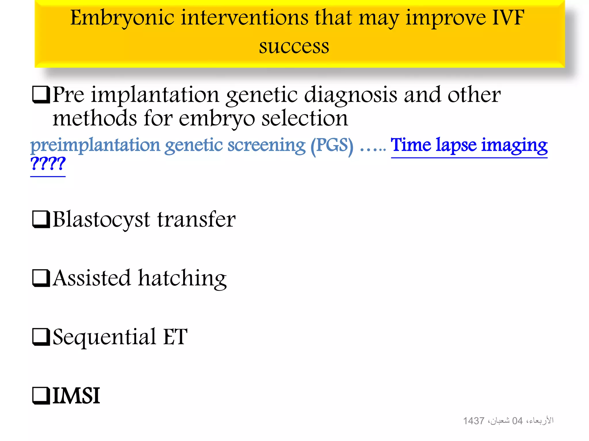 Embryonic interventions that may improve IVF
success
Pre implantation genetic diagnosis and other
methods for embryo selection
preimplantation genetic screening (PGS) ….. Time lapse imaging
????
Blastocyst transfer
Assisted hatching
Sequential ET
IMSI
،األربعاء04،شعبان1437