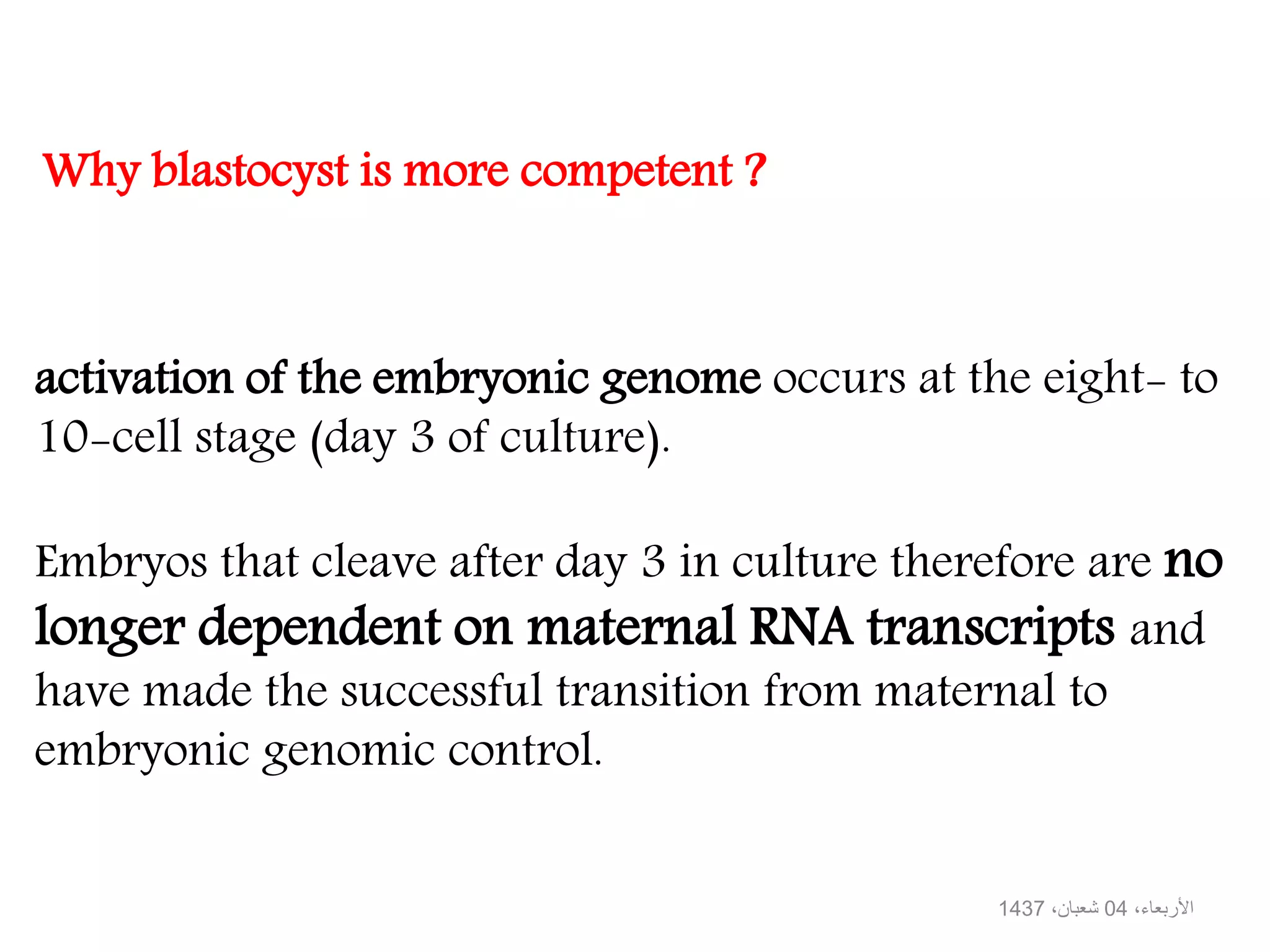 activation of the embryonic genome occurs at the eight- to
10-cell stage (day 3 of culture).
Embryos that cleave after day 3 in culture therefore are no
longer dependent on maternal RNA transcripts and
have made the successful transition from maternal to
embryonic genomic control.
Why blastocyst is more competent ?
،األربعاء04،شعبان1437