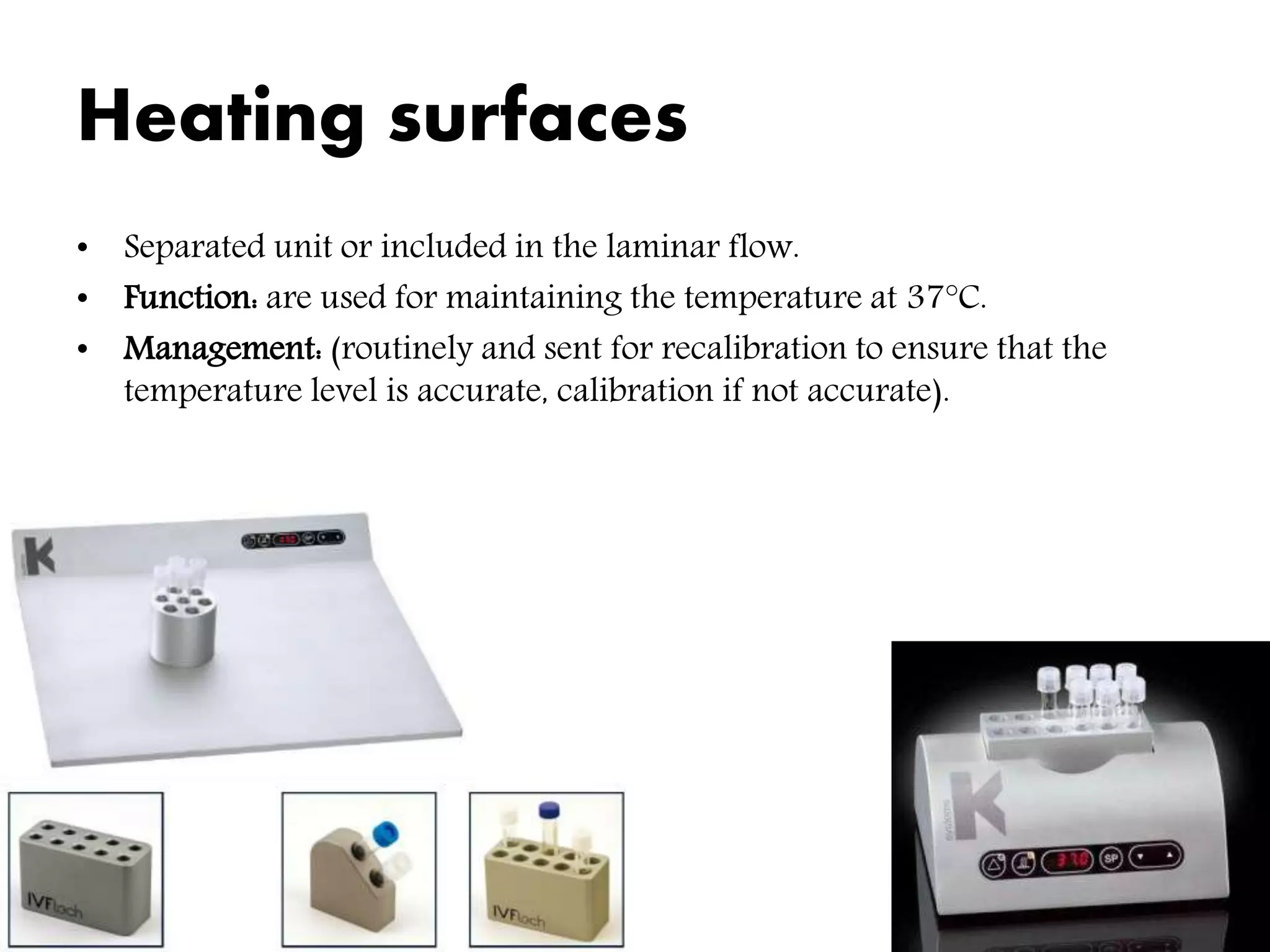 Heating surfaces
• Separated unit or included in the laminar flow.
• Function: are used for maintaining the temperature at 37°C.
• Management: (routinely and sent for recalibration to ensure that the
temperature level is accurate, calibration if not accurate).
 