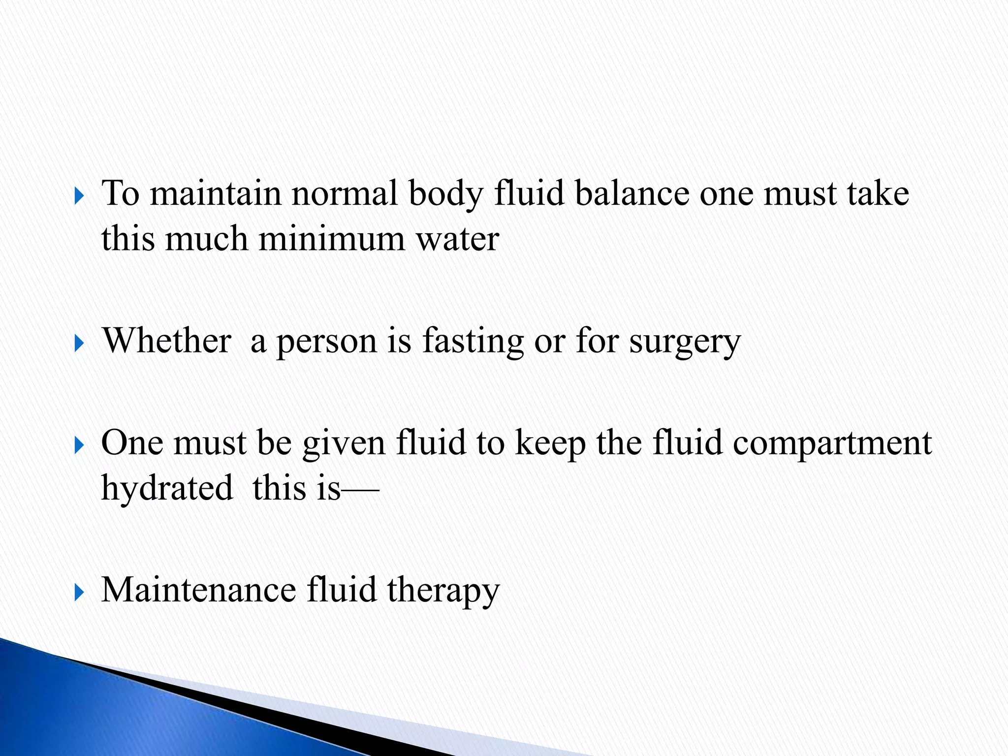  To maintain normal body fluid balance one must take
this much minimum water
 Whether a person is fasting or for surgery
 One must be given fluid to keep the fluid compartment
hydrated this is—
 Maintenance fluid therapy
 