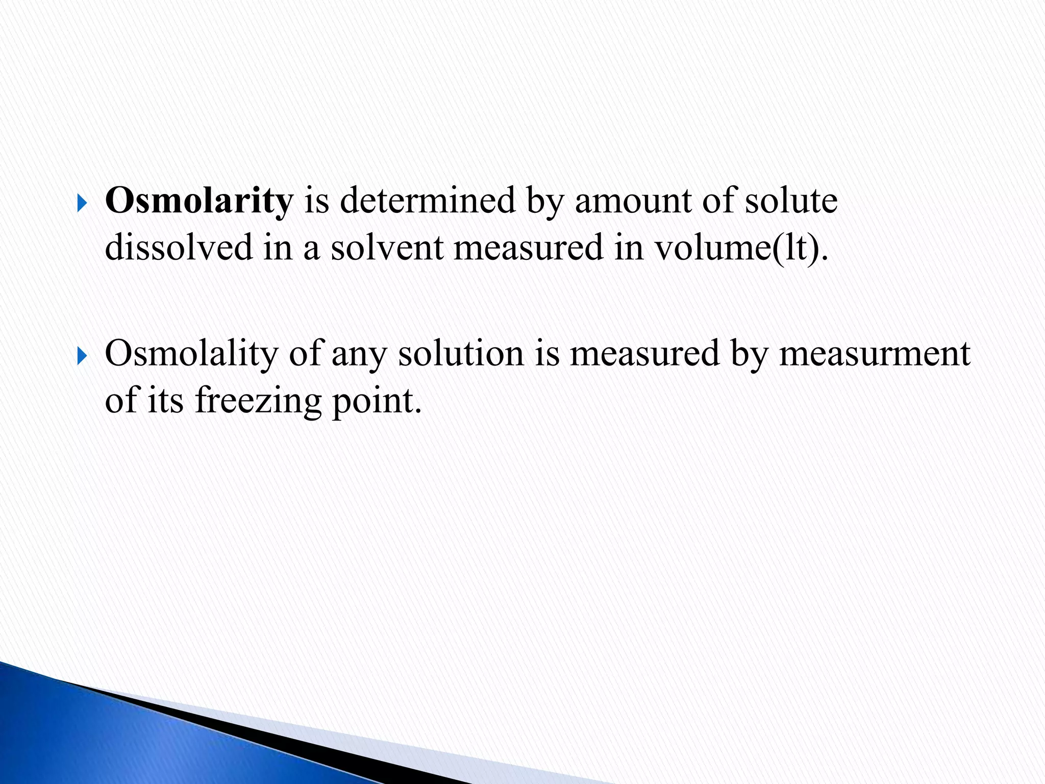  Osmolarity is determined by amount of solute
dissolved in a solvent measured in volume(lt).
 Osmolality of any solution is measured by measurment
of its freezing point.
 