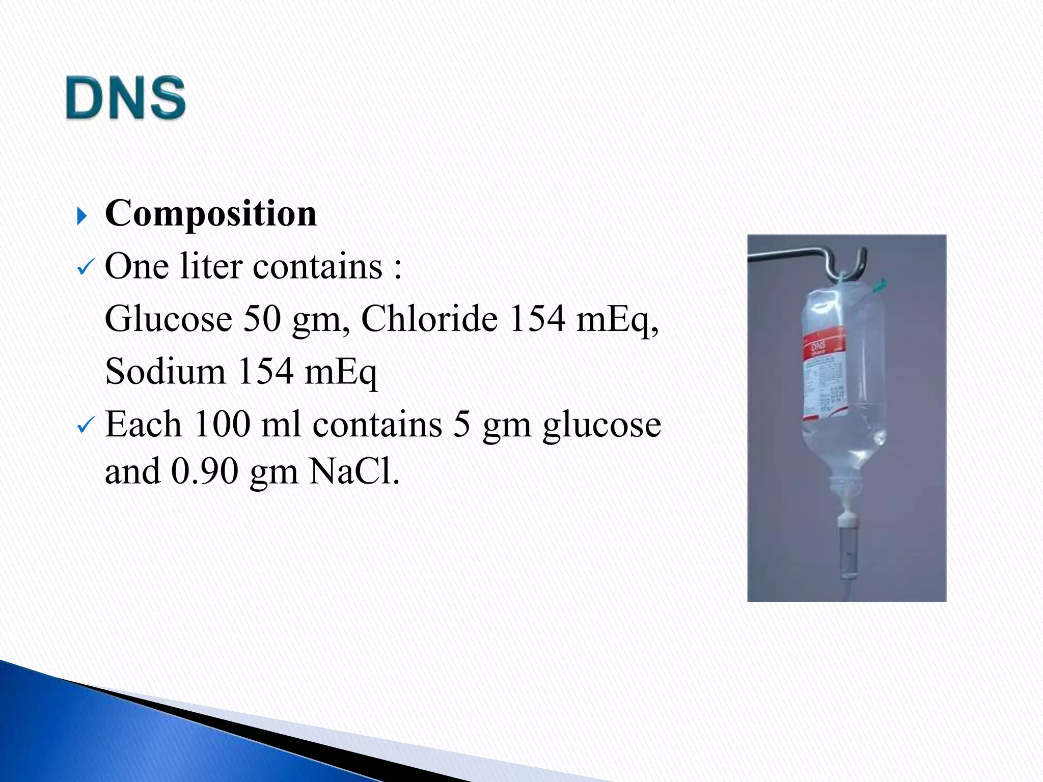  Composition
 One liter contains :
Glucose 50 gm, Chloride 154 mEq,
Sodium 154 mEq
 Each 100 ml contains 5 gm glucose
and 0.90 gm NaCl.
 