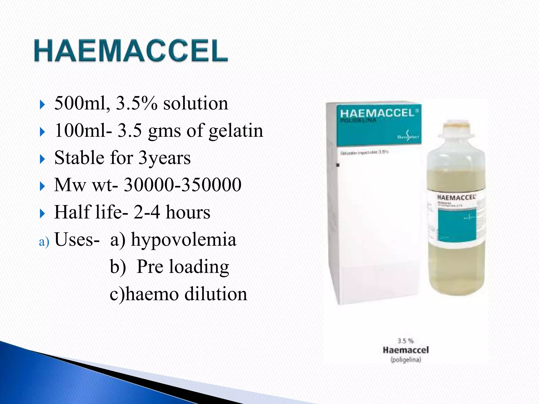  500ml, 3.5% solution
 100ml- 3.5 gms of gelatin
 Stable for 3years
 Mw wt- 30000-350000
 Half life- 2-4 hours
a) Uses- a) hypovolemia
b) Pre loading
c)haemo dilution
 