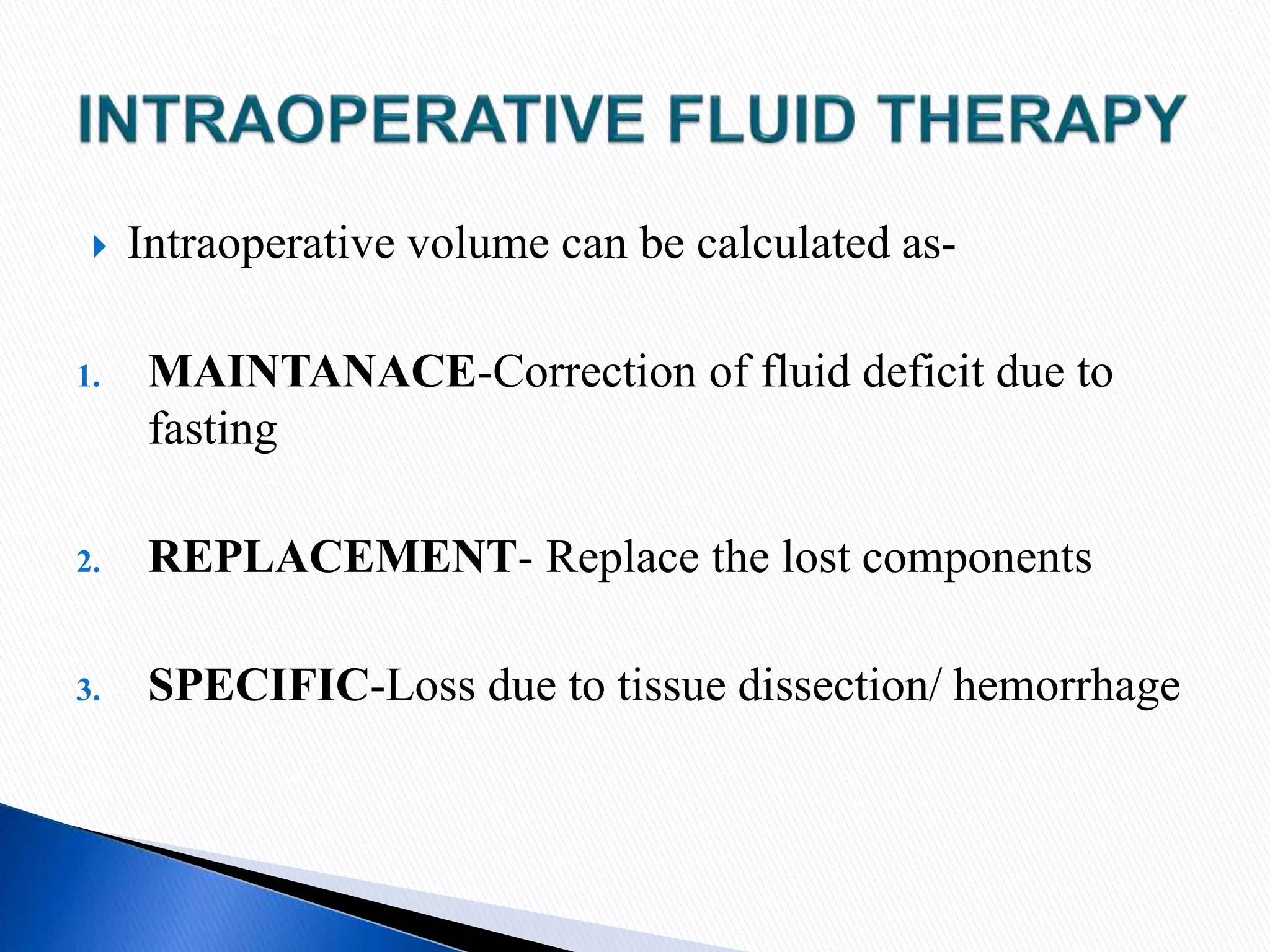  Intraoperative volume can be calculated as-
1. MAINTANACE-Correction of fluid deficit due to
fasting
2. REPLACEMENT- Replace the lost components
3. SPECIFIC-Loss due to tissue dissection/ hemorrhage
 