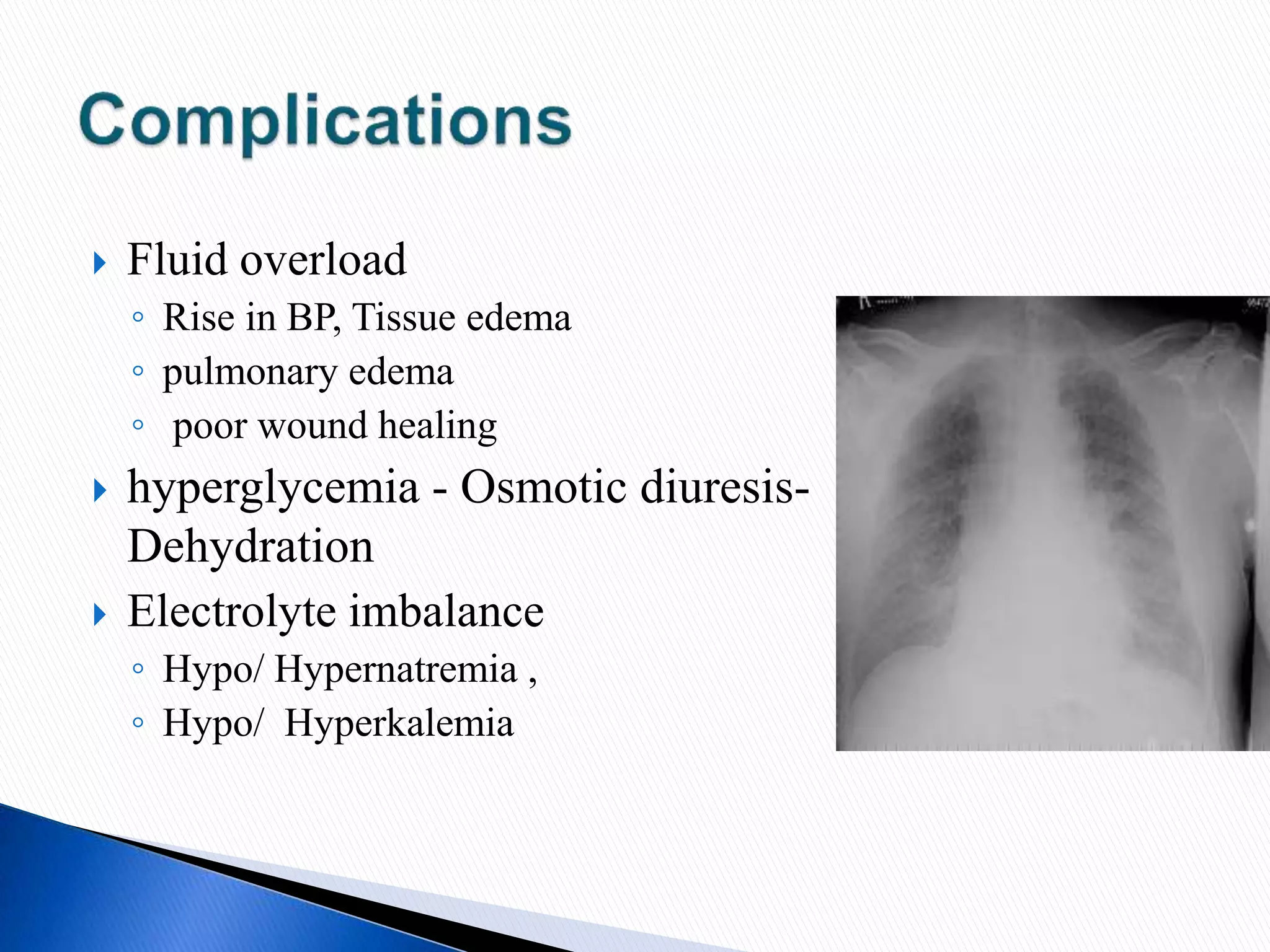  Fluid overload
◦ Rise in BP, Tissue edema
◦ pulmonary edema
◦ poor wound healing
 hyperglycemia - Osmotic diuresis-
Dehydration
 Electrolyte imbalance
◦ Hypo/ Hypernatremia ,
◦ Hypo/ Hyperkalemia
 