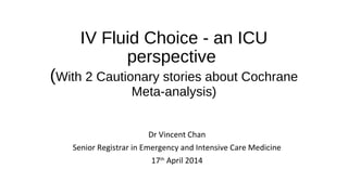 IV Fluid Choice - an ICU
perspective
(With 2 Cautionary stories about Cochrane
Meta-analysis)
Dr Vincent Chan
Senior Regis...