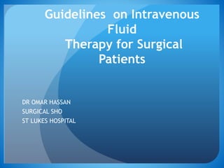 Guidelines on Intravenous 
Fluid 
Therapy for Surgical 
Patients 
DR OMAR HASSAN 
SURGICAL SHO 
ST LUKES HOSPITAL 
 